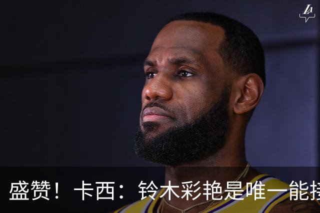 盛赞！卡西：铃木彩艳是唯一能接班裤袜的年轻门将，我从未看走眼