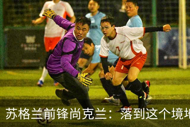 苏格兰前锋尚克兰：落到这个境地是我们自己造成的，但仍心存希望