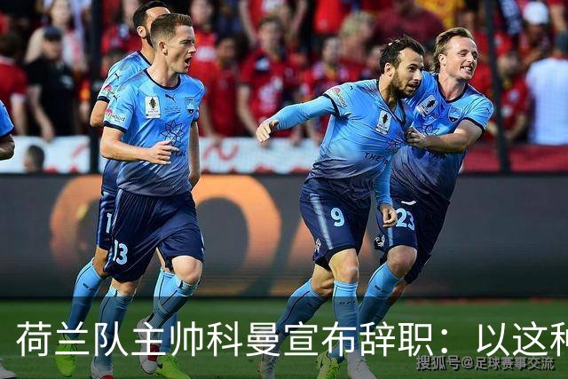荷兰队主帅科曼宣布辞职：以这种方式结束 让我倍感痛心