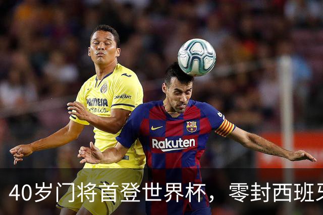 40岁门将首登世界杯，零封西班牙“一战封神”！